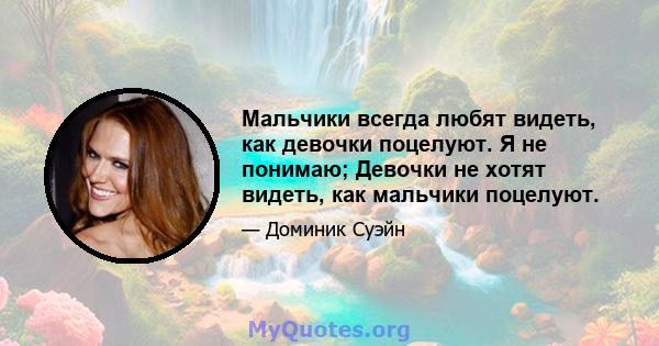 Мальчики всегда любят видеть, как девочки поцелуют. Я не понимаю; Девочки не хотят видеть, как мальчики поцелуют.