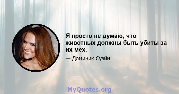 Я просто не думаю, что животных должны быть убиты за их мех.