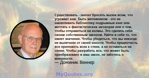 Существовать - значит бросить вызов всем, что угрожает вам. Быть мятежником - это не накапливать библиотеку подрывных книг или мечтать о фантастических заговорах или о том, чтобы отправиться на холмы. Это сделать себя