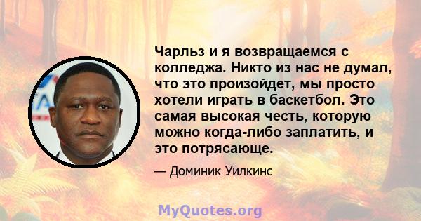 Чарльз и я возвращаемся с колледжа. Никто из нас не думал, что это произойдет, мы просто хотели играть в баскетбол. Это самая высокая честь, которую можно когда-либо заплатить, и это потрясающе.