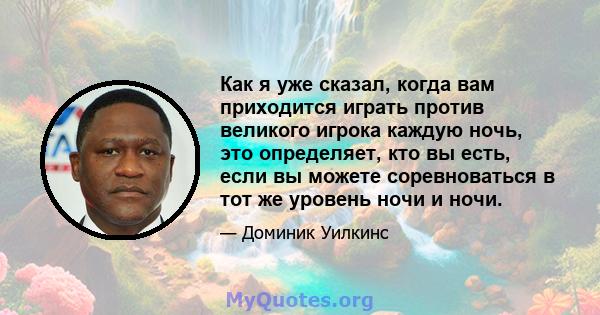 Как я уже сказал, когда вам приходится играть против великого игрока каждую ночь, это определяет, кто вы есть, если вы можете соревноваться в тот же уровень ночи и ночи.