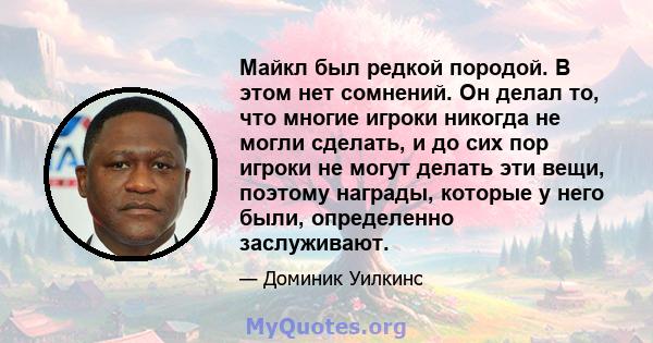 Майкл был редкой породой. В этом нет сомнений. Он делал то, что многие игроки никогда не могли сделать, и до сих пор игроки не могут делать эти вещи, поэтому награды, которые у него были, определенно заслуживают.