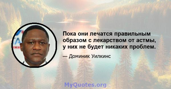 Пока они лечатся правильным образом с лекарством от астмы, у них не будет никаких проблем.