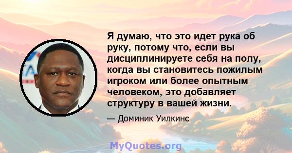 Я думаю, что это идет рука об руку, потому что, если вы дисциплинируете себя на полу, когда вы становитесь пожилым игроком или более опытным человеком, это добавляет структуру в вашей жизни.