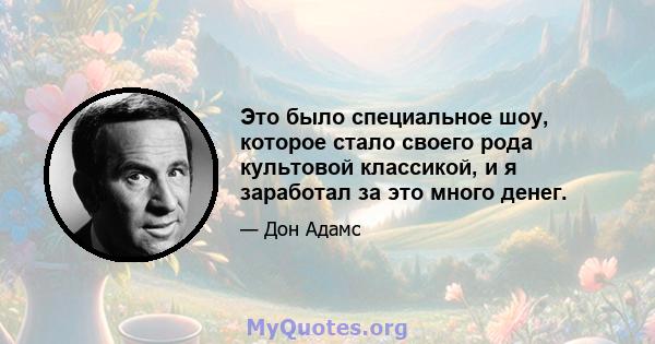 Это было специальное шоу, которое стало своего рода культовой классикой, и я заработал за это много денег.