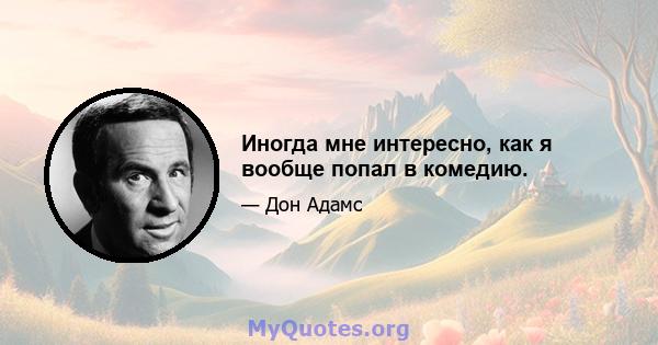 Иногда мне интересно, как я вообще попал в комедию.