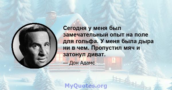 Сегодня у меня был замечательный опыт на поле для гольфа. У меня была дыра ни в чем. Пропустил мяч и затонул диват.