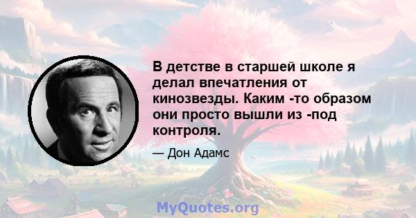 В детстве в старшей школе я делал впечатления от кинозвезды. Каким -то образом они просто вышли из -под контроля.