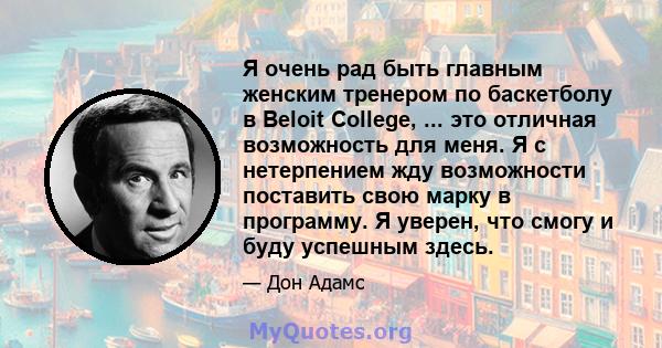 Я очень рад быть главным женским тренером по баскетболу в Beloit College, ... это отличная возможность для меня. Я с нетерпением жду возможности поставить свою марку в программу. Я уверен, что смогу и буду успешным