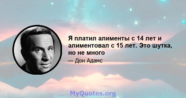 Я платил алименты с 14 лет и алиментовал с 15 лет. Это шутка, но не много