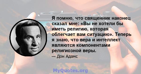 Я помню, что священник наконец сказал мне: «Вы не хотели бы иметь религию, которая облегчает вам ситуацию». Теперь я знаю, что вера и интеллект являются компонентами религиозной веры.