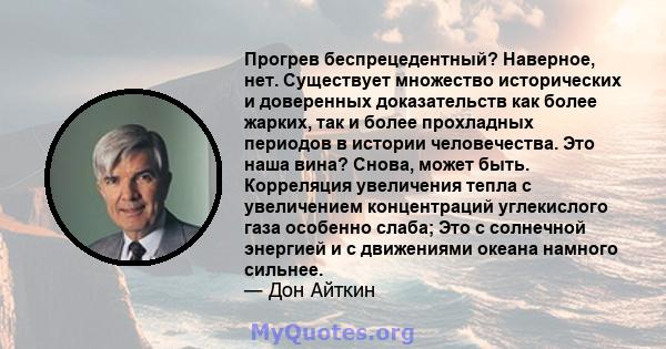 Прогрев беспрецедентный? Наверное, нет. Существует множество исторических и доверенных доказательств как более жарких, так и более прохладных периодов в истории человечества. Это наша вина? Снова, может быть. Корреляция 