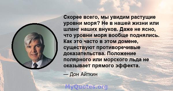 Скорее всего, мы увидим растущие уровни моря? Не в нашей жизни или шланг наших внуков. Даже не ясно, что уровни моря вообще поднялись. Как это часто в этом домене, существуют противоречивые доказательства. Положение