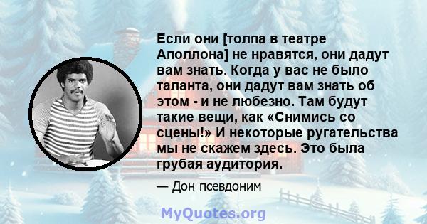 Если они [толпа в театре Аполлона] не нравятся, они дадут вам знать. Когда у вас не было таланта, они дадут вам знать об этом - и не любезно. Там будут такие вещи, как «Снимись со сцены!» И некоторые ругательства мы не