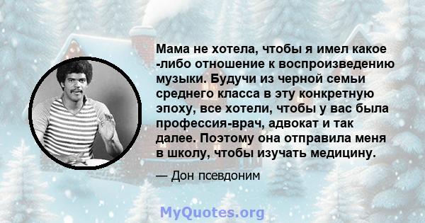 Мама не хотела, чтобы я имел какое -либо отношение к воспроизведению музыки. Будучи из черной семьи среднего класса в эту конкретную эпоху, все хотели, чтобы у вас была профессия-врач, адвокат и так далее. Поэтому она