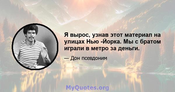 Я вырос, узнав этот материал на улицах Нью -Йорка. Мы с братом играли в метро за деньги.