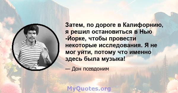 Затем, по дороге в Калифорнию, я решил остановиться в Нью -Йорке, чтобы провести некоторые исследования. Я не мог уйти, потому что именно здесь была музыка!