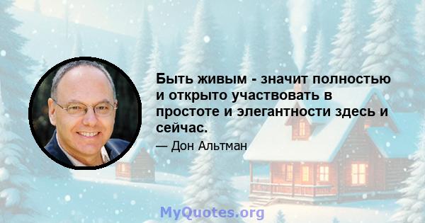 Быть живым - значит полностью и открыто участвовать в простоте и элегантности здесь и сейчас.