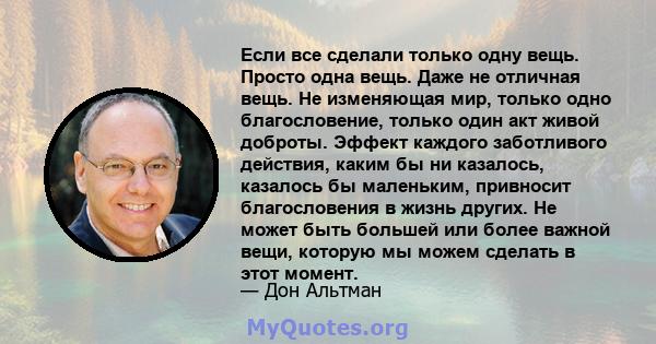 Если все сделали только одну вещь. Просто одна вещь. Даже не отличная вещь. Не изменяющая мир, только одно благословение, только один акт живой доброты. Эффект каждого заботливого действия, каким бы ни казалось,