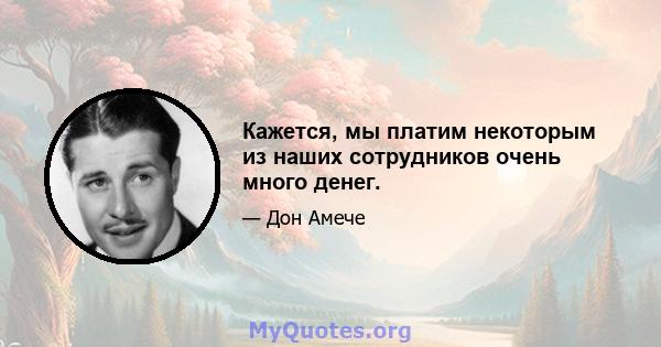 Кажется, мы платим некоторым из наших сотрудников очень много денег.