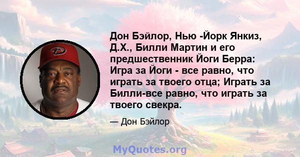 Дон Бэйлор, Нью -Йорк Янкиз, Д.Х., Билли Мартин и его предшественник Йоги Берра: Игра за Йоги - все равно, что играть за твоего отца; Играть за Билли-все равно, что играть за твоего свекра.