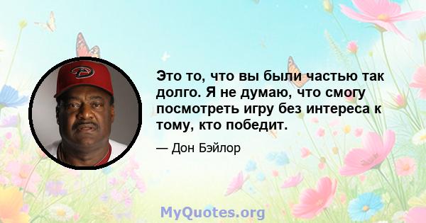 Это то, что вы были частью так долго. Я не думаю, что смогу посмотреть игру без интереса к тому, кто победит.