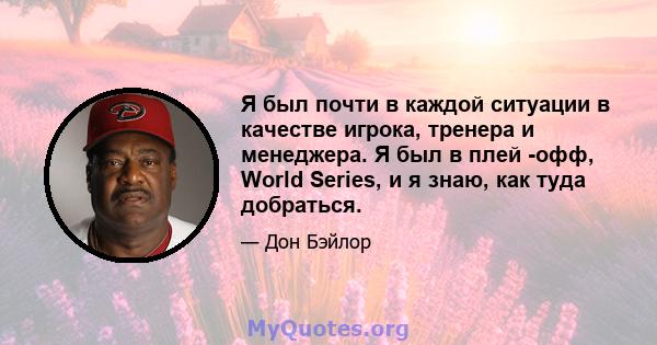 Я был почти в каждой ситуации в качестве игрока, тренера и менеджера. Я был в плей -офф, World Series, и я знаю, как туда добраться.