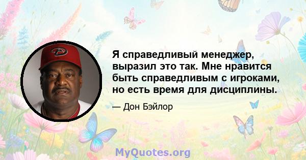 Я справедливый менеджер, выразил это так. Мне нравится быть справедливым с игроками, но есть время для дисциплины.