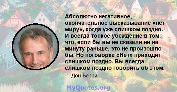 Абсолютно негативное, окончательное высказывание «нет миру», когда уже слишком поздно. И всегда тонкое убеждение в том, что, если бы вы не сказали ни на минуту раньше, это не произошло бы. Но поговорка «Нет» приходит