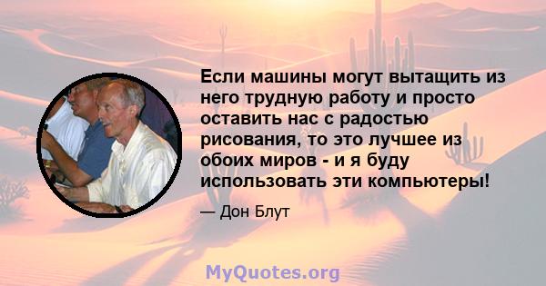 Если машины могут вытащить из него трудную работу и просто оставить нас с радостью рисования, то это лучшее из обоих миров - и я буду использовать эти компьютеры!