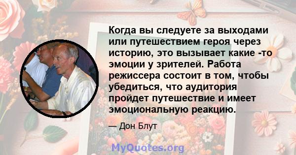 Когда вы следуете за выходами или путешествием героя через историю, это вызывает какие -то эмоции у зрителей. Работа режиссера состоит в том, чтобы убедиться, что аудитория пройдет путешествие и имеет эмоциональную