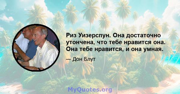 Риз Уизерспун. Она достаточно утончена, что тебе нравится она. Она тебе нравится, и она умная.