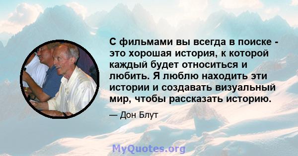 С фильмами вы всегда в поиске - это хорошая история, к которой каждый будет относиться и любить. Я люблю находить эти истории и создавать визуальный мир, чтобы рассказать историю.