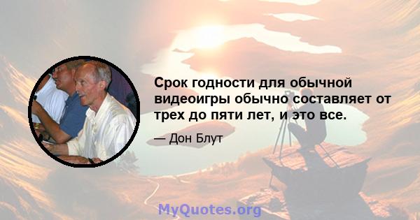 Срок годности для обычной видеоигры обычно составляет от трех до пяти лет, и это все.