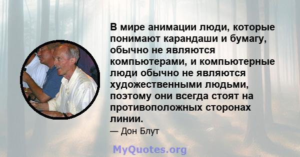 В мире анимации люди, которые понимают карандаши и бумагу, обычно не являются компьютерами, и компьютерные люди обычно не являются художественными людьми, поэтому они всегда стоят на противоположных сторонах линии.