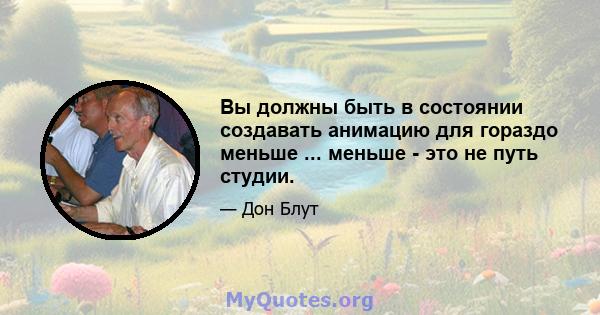 Вы должны быть в состоянии создавать анимацию для гораздо меньше ... меньше - это не путь студии.