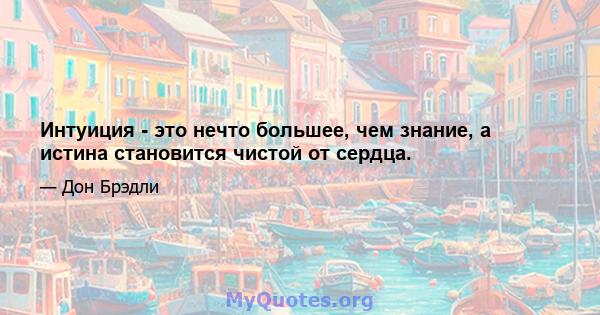 Интуиция - это нечто большее, чем знание, а истина становится чистой от сердца.