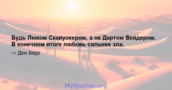 Будь Люком Скайуокером, а не Дартом Вейдером. В конечном итоге любовь сильнее зла.