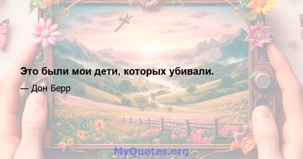 Это были мои дети, которых убивали.