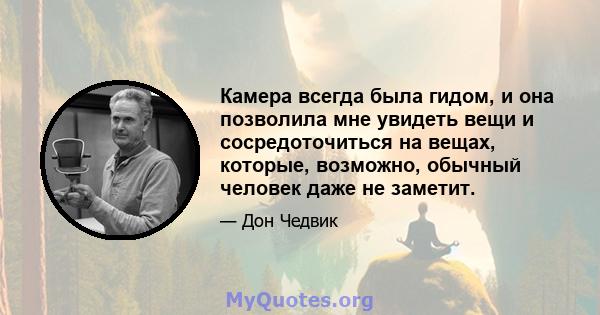 Камера всегда была гидом, и она позволила мне увидеть вещи и сосредоточиться на вещах, которые, возможно, обычный человек даже не заметит.