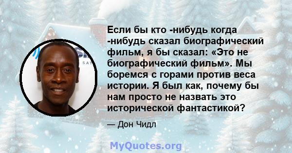 Если бы кто -нибудь когда -нибудь сказал биографический фильм, я бы сказал: «Это не биографический фильм». Мы боремся с горами против веса истории. Я был как, почему бы нам просто не назвать это исторической фантастикой?