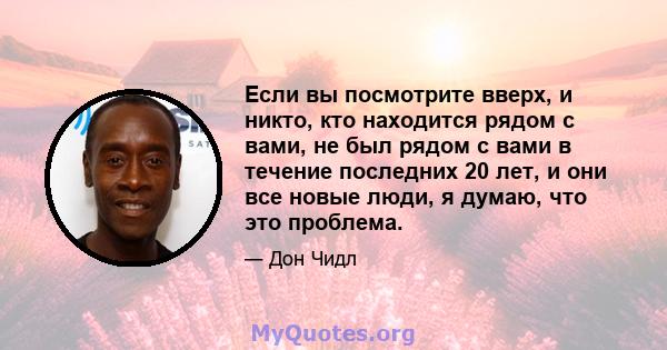 Если вы посмотрите вверх, и никто, кто находится рядом с вами, не был рядом с вами в течение последних 20 лет, и они все новые люди, я думаю, что это проблема.