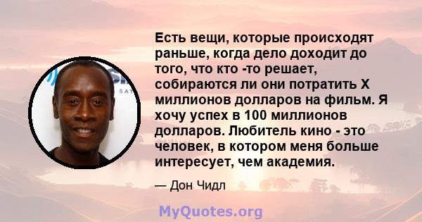 Есть вещи, которые происходят раньше, когда дело доходит до того, что кто -то решает, собираются ли они потратить X миллионов долларов на фильм. Я хочу успех в 100 миллионов долларов. Любитель кино - это человек, в