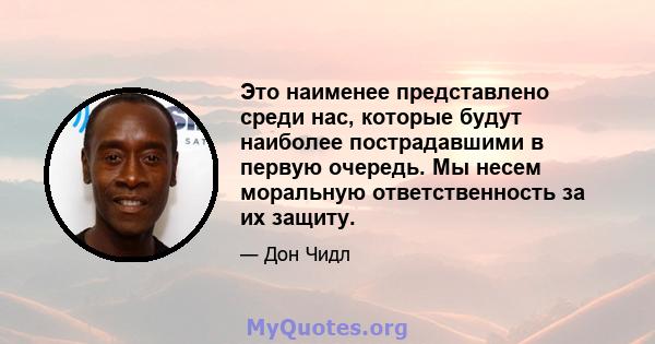 Это наименее представлено среди нас, которые будут наиболее пострадавшими в первую очередь. Мы несем моральную ответственность за их защиту.