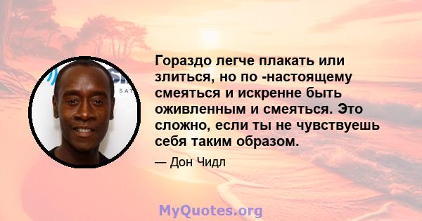 Гораздо легче плакать или злиться, но по -настоящему смеяться и искренне быть оживленным и смеяться. Это сложно, если ты не чувствуешь себя таким образом.