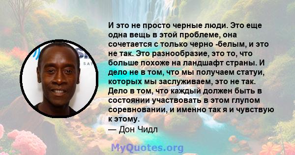 И это не просто черные люди. Это еще одна вещь в этой проблеме, она сочетается с только черно -белым, и это не так. Это разнообразие, это то, что больше похоже на ландшафт страны. И дело не в том, что мы получаем