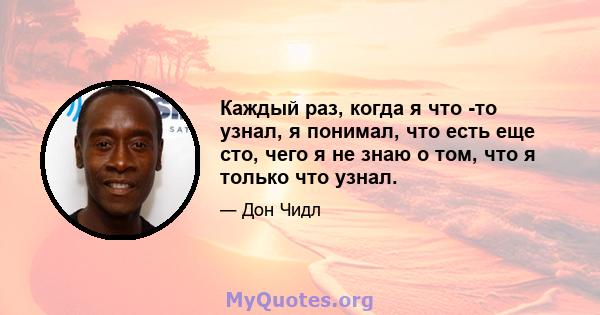 Каждый раз, когда я что -то узнал, я понимал, что есть еще сто, чего я не знаю о том, что я только что узнал.