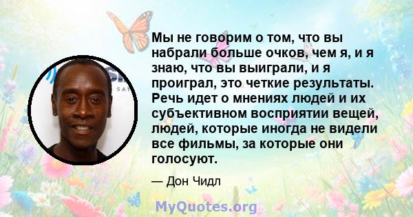 Мы не говорим о том, что вы набрали больше очков, чем я, и я знаю, что вы выиграли, и я проиграл, это четкие результаты. Речь идет о мнениях людей и их субъективном восприятии вещей, людей, которые иногда не видели все