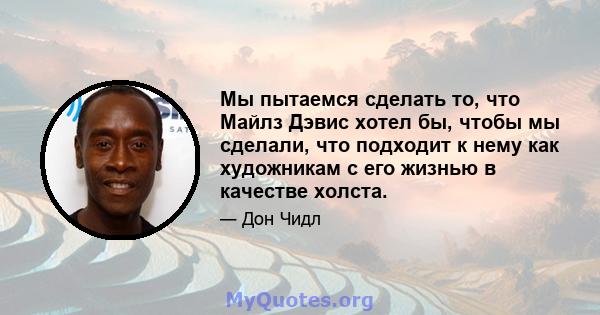 Мы пытаемся сделать то, что Майлз Дэвис хотел бы, чтобы мы сделали, что подходит к нему как художникам с его жизнью в качестве холста.