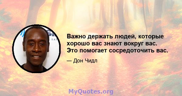 Важно держать людей, которые хорошо вас знают вокруг вас. Это помогает сосредоточить вас.